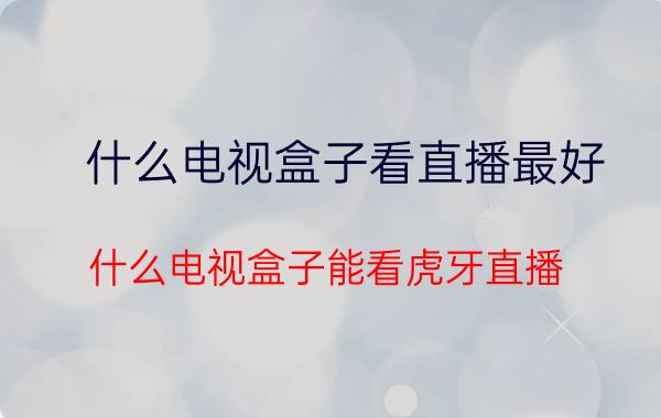 什么电视盒子看直播最好 什么电视盒子能看虎牙直播？